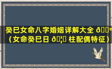 癸巳女命八字婚姻详解大全 🐺 （女命癸巳日 🦉 柱配偶特征）